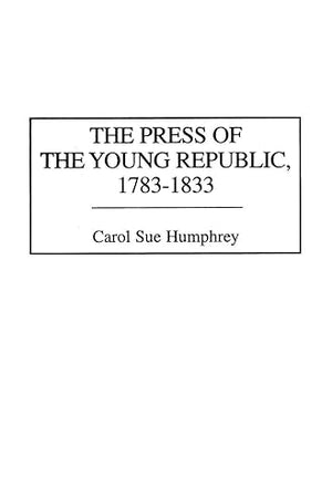 The Press of the Young Republic, 1783-1833 (The History of American Journalism)