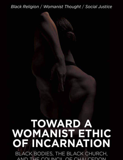 Toward a Womanist Ethic of Incarnation: Black Bodies, the Black Church, and the Council of Chalcedon (Black Religion/Womanist Thought/Social Justice)