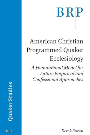 American Christian Programmed Quaker Ecclesiology: A Foundational Model for Future Empirical and Confessional Approaches (Brill Research Perspectives in Humanities and Social Sciences)
