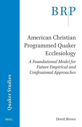 American Christian Programmed Quaker Ecclesiology: A Foundational Model for Future Empirical and Confessional Approaches (Brill Research Perspectives in Humanities and Social Sciences)