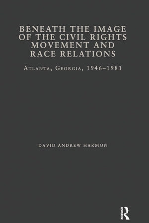 Beneath the Image of the Civil Rights Movement and Race Relations: Atlanta, GA 1946-1981 (Studies in African American History and Culture)
