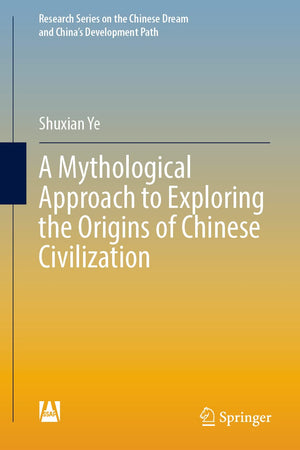 A Mythological Approach to Exploring the Origins of Chinese Civilization (Research Series on the Chinese Dream and China’s Development Path)