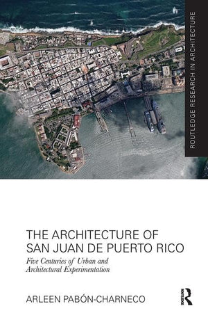 The Architecture of San Juan de Puerto Rico: Five centuries of urban and architectural experimentation (Routledge Research in Architecture)