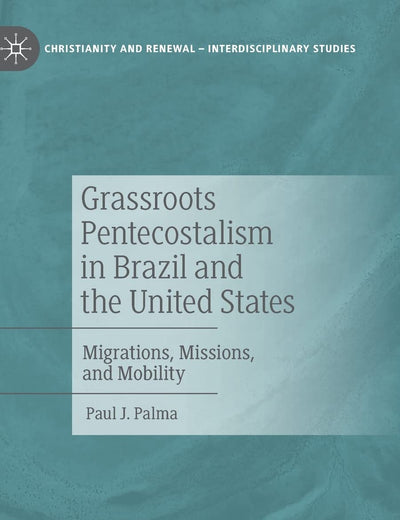 Grassroots Pentecostalism in Brazil and the United States: Migrations, Missions, and Mobility (Christianity and Renewal - Interdisciplinary Studies)