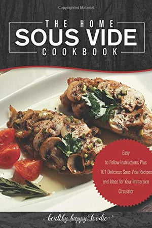 The Home Sous Vide Cookbook: Easy to Follow Instructions Plus 101 Delicious Sous Vide Recipes and Ideas for Your Immersion Circulator (Sous vide cooker, Sousvide)