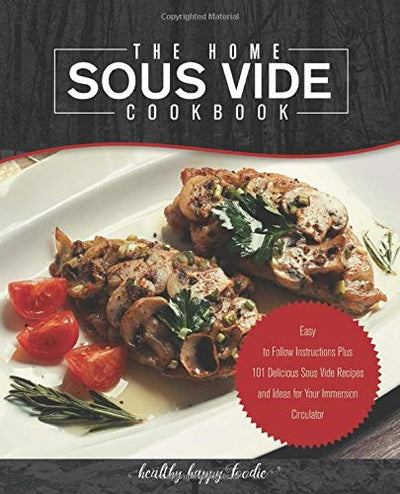 The Home Sous Vide Cookbook: Easy to Follow Instructions Plus 101 Delicious Sous Vide Recipes and Ideas for Your Immersion Circulator (Sous vide cooker, Sousvide)