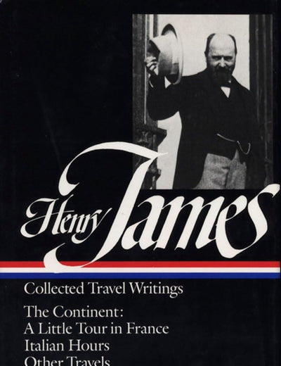 Henry James : Collected Travel Writings : The Continent : A Little Tour in France / Italian Hours / Other Travels (Library of America)