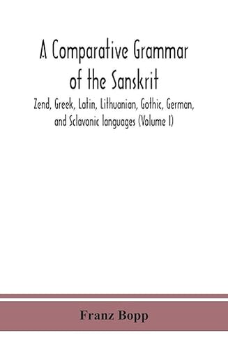 A Comparative Grammar Of The Sanskrit, Zend, Greek, Latin, Lithuanian, Gothic, German, And Sclavonic Languages (Volume I)