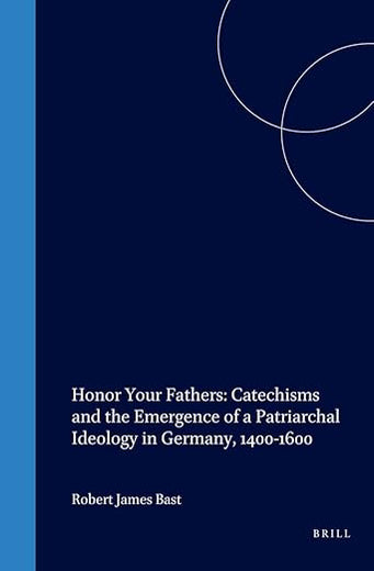 Honor Your Fathers: Catechisms and the Emergence of a Patriarchal Ideology in Germany, 1400-1600 (Studies in Medieval and Reformation Traditions, 63)