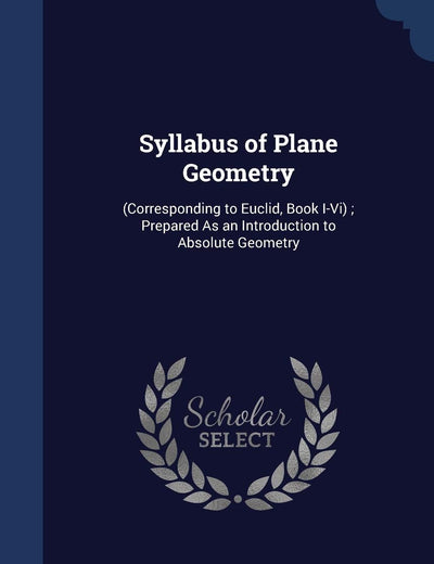 Syllabus of Plane Geometry: (Corresponding to Euclid, Book I-Vi); Prepared As an Introduction to Absolute Geometry
