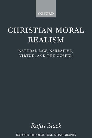 Christian Moral Realism: Natural Law, Narrative, Virtue, and the Gospel (Oxford Theology and Religion Monographs)