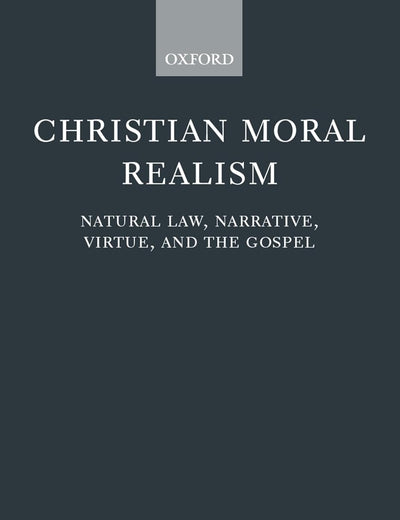 Christian Moral Realism: Natural Law, Narrative, Virtue, and the Gospel (Oxford Theology and Religion Monographs)