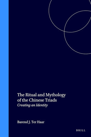 The Ritual and Mythology of the Chinese Triads: Creating an Identity (Sinica Leidensia, 43)
