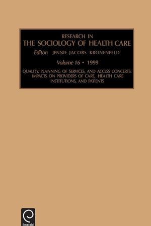 Quality, Planning of Services, and Access Concerns: Impacts on Providers of Care, Health Care Institutions, and Patients (Research in the Sociology of Health Care, 16)