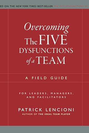 Overcoming the Five Dysfunctions of a Team: A Field Guide for Leaders, Managers, and Facilitators (J-B Lencioni Series)