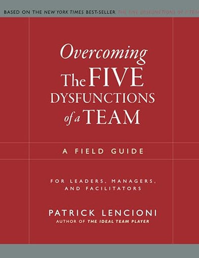 Overcoming the Five Dysfunctions of a Team: A Field Guide for Leaders, Managers, and Facilitators (J-B Lencioni Series)