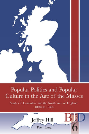 Popular Politics and Popular Culture in the Age of the Masses: Studies in Lancashire and the North West of England, 1880s to 1930s (British Identities since 1707)