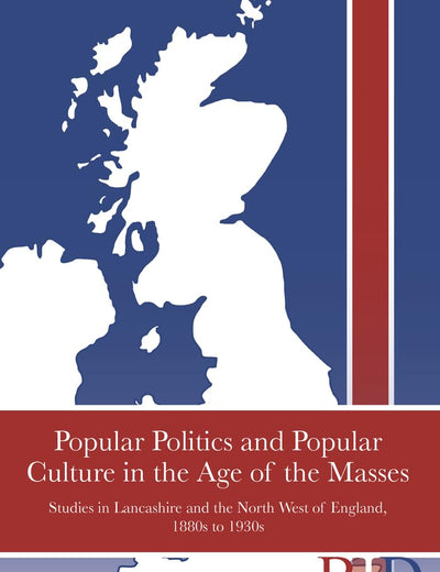 Popular Politics and Popular Culture in the Age of the Masses: Studies in Lancashire and the North West of England, 1880s to 1930s (British Identities since 1707)