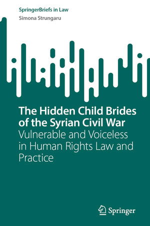 The Hidden Child Brides of the Syrian Civil War: Vulnerable and Voiceless in Human Rights Law and Practice (SpringerBriefs in Law)