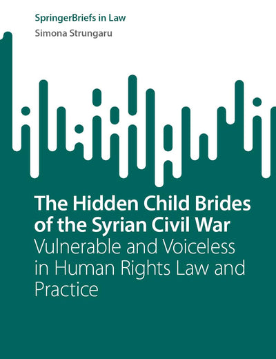 The Hidden Child Brides of the Syrian Civil War: Vulnerable and Voiceless in Human Rights Law and Practice (SpringerBriefs in Law)