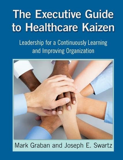 The Executive Guide to Healthcare Kaizen: Leadership for a Continuously Learning and Improving Organization