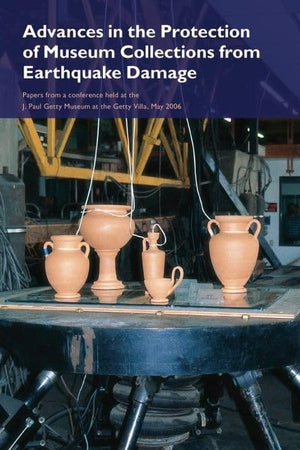 Advances in the Protection of Museum Collections from Earthquake Damage: Papers from a Conference Held at the J. Paul Getty Museum, May 2006 (Symposium Proceedings)