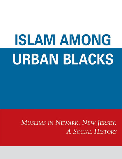 Islam among Urban Blacks: Muslims in Newark, New Jersey: A Social History