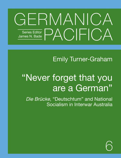 «Never forget that you are a German»: Die Brücke, «Deutschtum» and National Socialism in Interwar Australia (Germanica Pacifica)