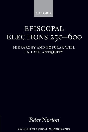 Episcopal Elections 250-600: Hierarchy and Popular Will in Late Antiquity (Oxford Classical Monographs)
