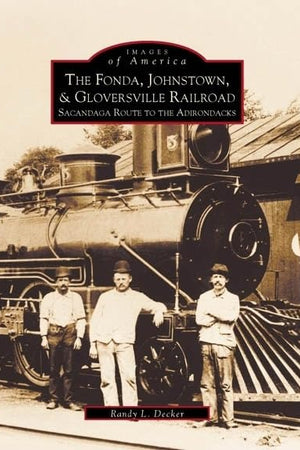 The Fonda, Johnstown & Gloversville Railroad: Sacandaga Route to the Adirondacks (Images of America)