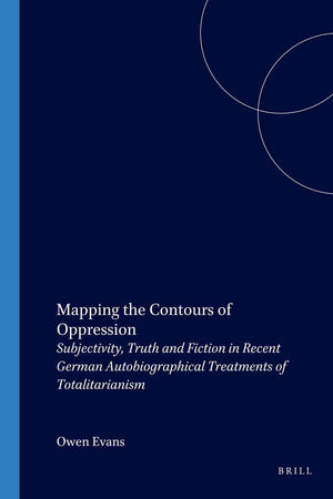 Mapping the Contours of Oppression: Subjectivity, Truth and Fiction in Recent German Autobiographical Treatments of Totalitarianism (Amsterdamer Publikationen zur Sprache und Literatur, 156)