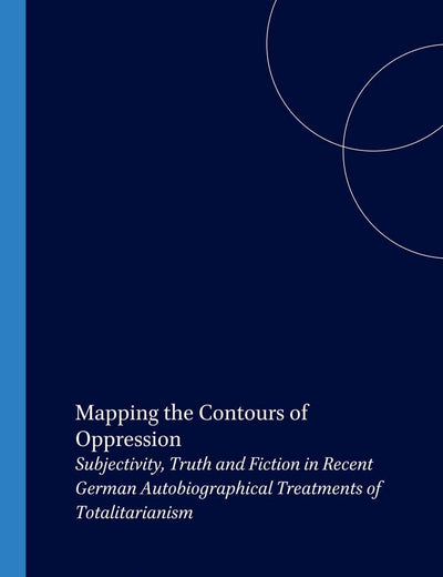 Mapping the Contours of Oppression: Subjectivity, Truth and Fiction in Recent German Autobiographical Treatments of Totalitarianism (Amsterdamer Publikationen zur Sprache und Literatur, 156)