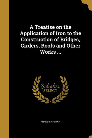 A Treatise on the Application of Iron to the Construction of Bridges, Girders, Roofs and Other Works ...