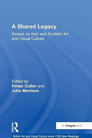 A Shared Legacy: Essays on Irish and Scottish Art and Visual Culture (British Art and Visual Culture since 1750 New Readings)
