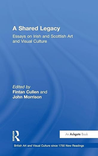 A Shared Legacy: Essays on Irish and Scottish Art and Visual Culture (British Art and Visual Culture since 1750 New Readings)
