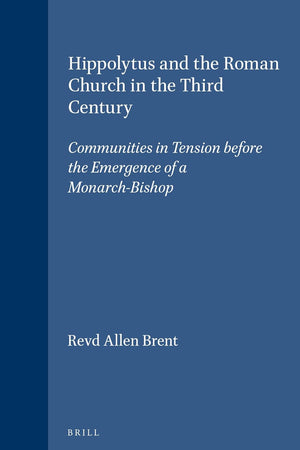 Hippolytus and the Roman Church in the Third Century: Communities in Tension before the Emergence of a Monarch-Bishop (Vigiliae Christianae, Supplements, 31)