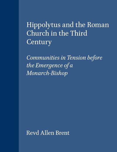 Hippolytus and the Roman Church in the Third Century: Communities in Tension before the Emergence of a Monarch-Bishop (Vigiliae Christianae, Supplements, 31)