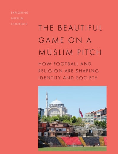 The Beautiful Game on a Muslim Pitch: How Football and Religion are Shaping Identity and Society (Exploring Muslim Contexts)