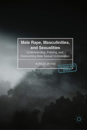 Male Rape, Masculinities, and Sexualities: Understanding, Policing, and Overcoming Male Sexual Victimisation (Palgrave Hate Studies)