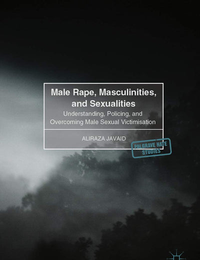 Male Rape, Masculinities, and Sexualities: Understanding, Policing, and Overcoming Male Sexual Victimisation (Palgrave Hate Studies)