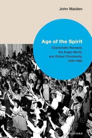 Age of the Spirit: Charismatic Renewal, the Anglo-World, and Global Christianity, 1945-1980