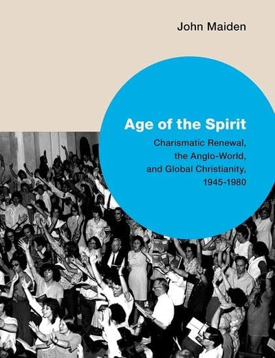 Age of the Spirit: Charismatic Renewal, the Anglo-World, and Global Christianity, 1945-1980