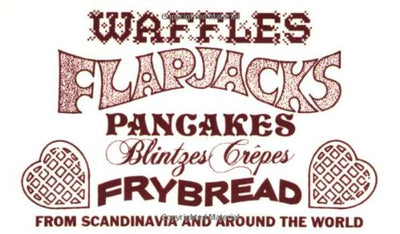 Waffles, Flapjacks, Pancakes, Blintzes, Crepes, Frybread: From Scandinavia and Around the World Revised and Expanded