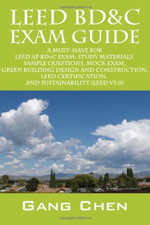 Leed BD&C Exam Guide: A Must-Have for the Leed Ap BD+C Exam: Study Materials, Sample Questions, Mock Exam, Green Building Design and Construction, Leed Certification, and Sustainability (Leed V3.0)