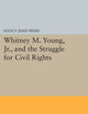 Whitney M. Young, Jr., and the Struggle for Civil Rights (Princeton Legacy Library)