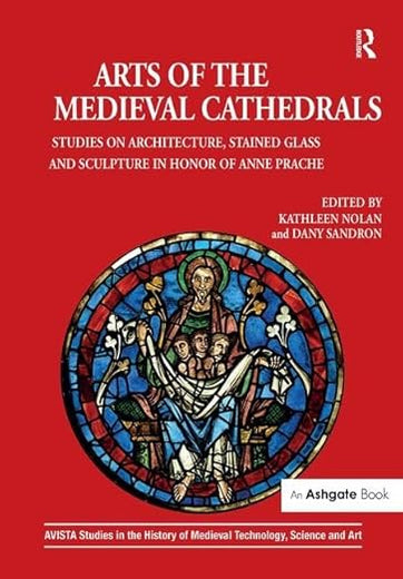 Arts of the Medieval Cathedrals: Studies on Architecture, Stained Glass and Sculpture in Honor of Anne Prache (AVISTA Studies in the History of Medieval Technology, Science and Art)