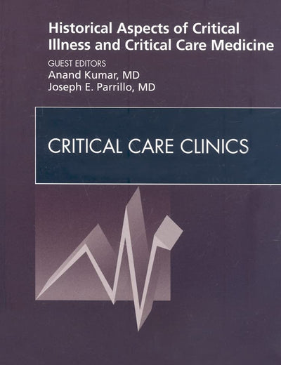 Historical Aspects of Critical Illness and Critical Care Medicine, An Issue of Critical Care Clinics (Volume 25-1) (The Clinics: Nursing, Volume 25-1)