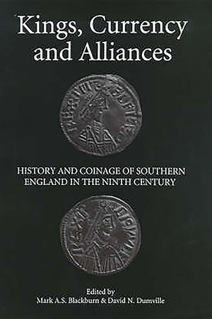 Kings, Currency and Alliances: History and Coinage of Southern England in the Ninth Century (Studies in Anglo-Saxon History, 9)