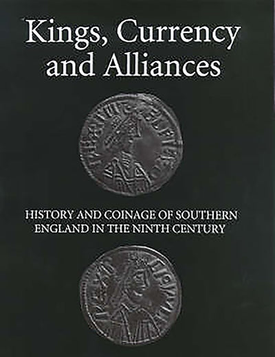 Kings, Currency and Alliances: History and Coinage of Southern England in the Ninth Century (Studies in Anglo-Saxon History, 9)