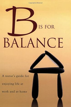 B Is for Balance: A Nurse's Guide for Enjoying Life at Work and at Home